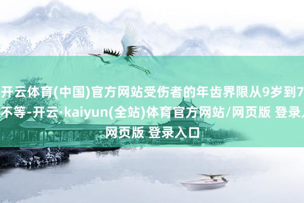 开云体育(中国)官方网站受伤者的年齿界限从9岁到78岁不等-开云·kaiyun(全站)体育官方网站/网页版 登录入口