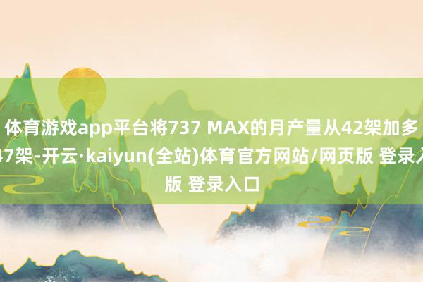 体育游戏app平台将737 MAX的月产量从42架加多到47架-开云·kaiyun(全站)体育官方网站/网页版 登录入口