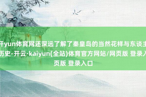 开yun体育网还深远了解了秦皇岛的当然花样与东谈主文历史-开云·kaiyun(全站)体育官方网站/网页版 登录入口