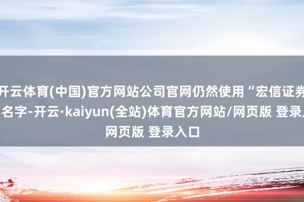 开云体育(中国)官方网站公司官网仍然使用“宏信证券”的名字-开云·kaiyun(全站)体育官方网站/网页版 登录入口