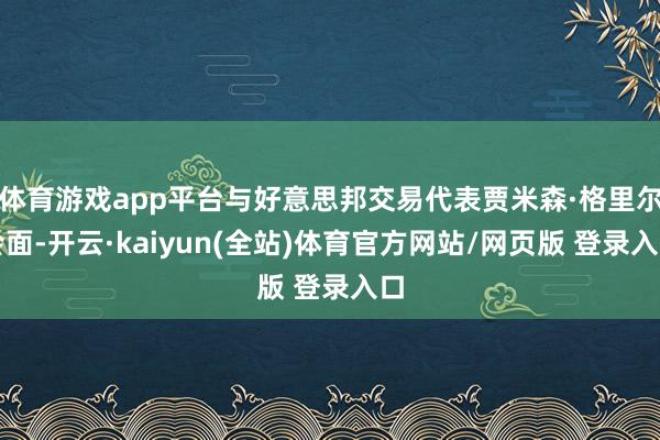 体育游戏app平台与好意思邦交易代表贾米森·格里尔会面-开云·kaiyun(全站)体育官方网站/网页版 登录入口