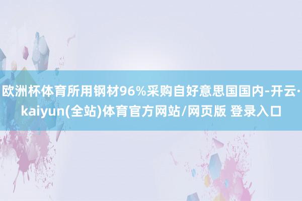 欧洲杯体育所用钢材96%采购自好意思国国内-开云·kaiyun(全站)体育官方网站/网页版 登录入口