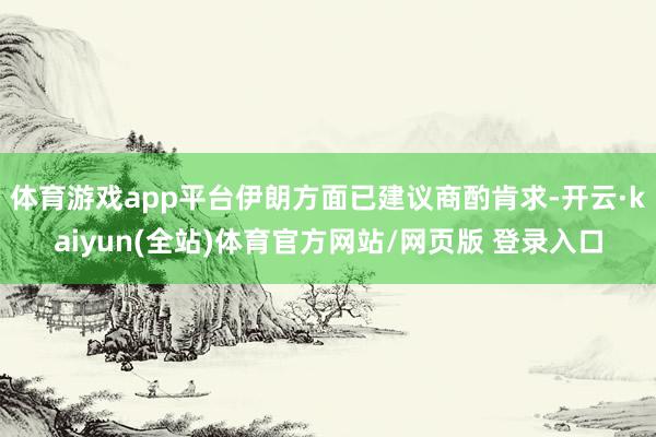 体育游戏app平台伊朗方面已建议商酌肯求-开云·kaiyun(全站)体育官方网站/网页版 登录入口