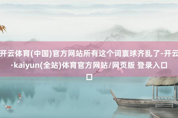 开云体育(中国)官方网站所有这个词寰球齐乱了-开云·kaiyun(全站)体育官方网站/网页版 登录入口