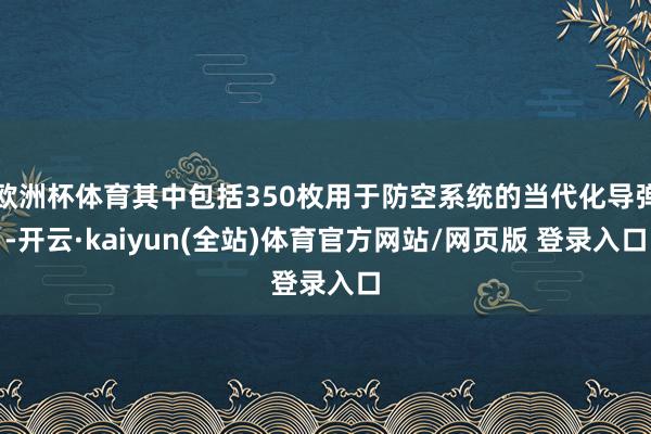 欧洲杯体育其中包括350枚用于防空系统的当代化导弹-开云·kaiyun(全站)体育官方网站/网页版 登录入口
