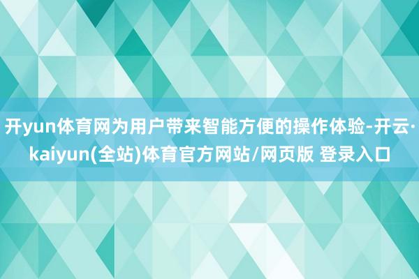 开yun体育网为用户带来智能方便的操作体验-开云·kaiyun(全站)体育官方网站/网页版 登录入口