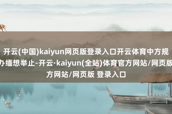 开云(中国)kaiyun网页版登录入口开云体育中方规划无际举办缅想举止-开云·kaiyun(全站)体育官方网站/网页版 登录入口