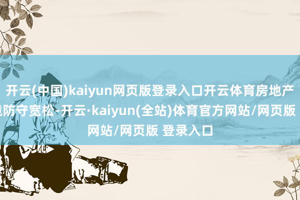 开云(中国)kaiyun网页版登录入口开云体育房地产策略环境防守宽松-开云·kaiyun(全站)体育官方网站/网页版 登录入口