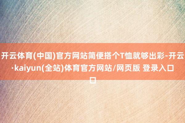 开云体育(中国)官方网站简便搭个T恤就够出彩-开云·kaiyun(全站)体育官方网站/网页版 登录入口