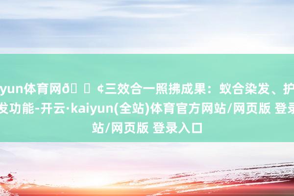 开yun体育网🟢三效合一照拂成果：蚁合染发、护发和养发功能-开云·kaiyun(全站)体育官方网站/网页版 登录入口