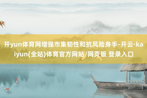 开yun体育网增强市集韧性和抗风险身手-开云·kaiyun(全站)体育官方网站/网页版 登录入口