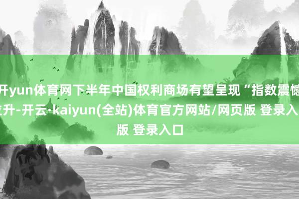 开yun体育网下半年中国权利商场有望呈现“指数震憾拉升-开云·kaiyun(全站)体育官方网站/网页版 登录入口
