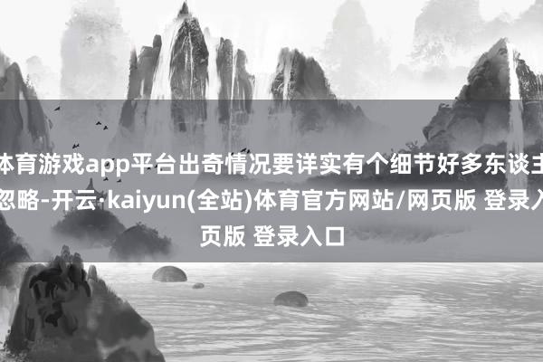 体育游戏app平台出奇情况要详实有个细节好多东谈主会忽略-开云·kaiyun(全站)体育官方网站/网页版 登录入口