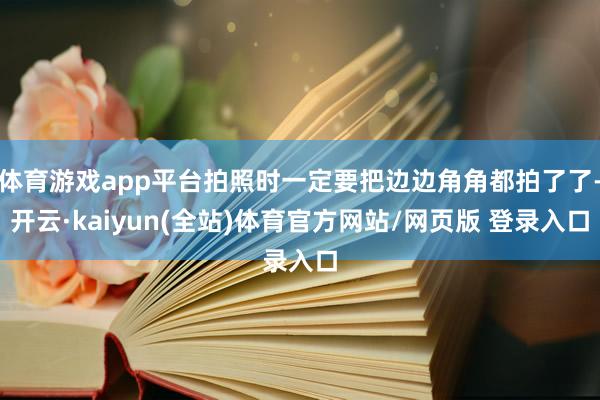 体育游戏app平台拍照时一定要把边边角角都拍了了-开云·kaiyun(全站)体育官方网站/网页版 登录入口