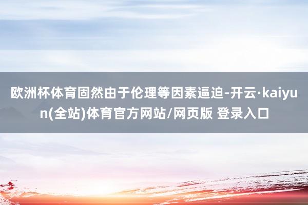 欧洲杯体育固然由于伦理等因素逼迫-开云·kaiyun(全站)体育官方网站/网页版 登录入口