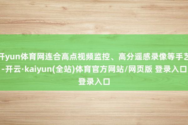 开yun体育网连合高点视频监控、高分遥感录像等手艺-开云·kaiyun(全站)体育官方网站/网页版 登录入口