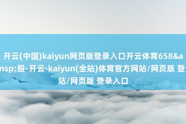 开云(中国)kaiyun网页版登录入口开云体育658&ensp;股-开云·kaiyun(全站)体育官方网站/网页版 登录入口