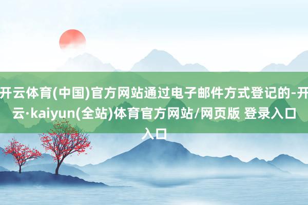 开云体育(中国)官方网站通过电子邮件方式登记的-开云·kaiyun(全站)体育官方网站/网页版 登录入口