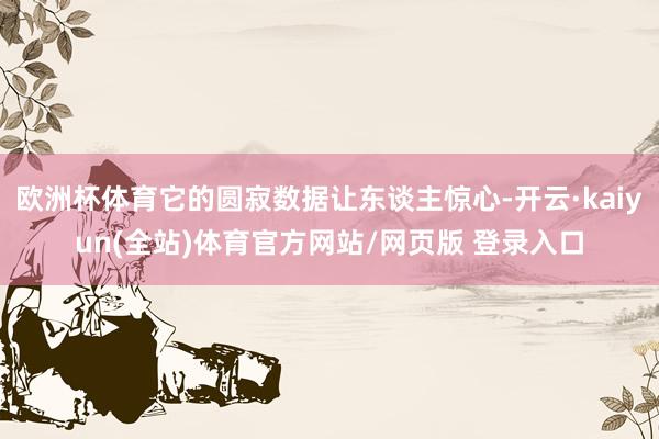 欧洲杯体育它的圆寂数据让东谈主惊心-开云·kaiyun(全站)体育官方网站/网页版 登录入口