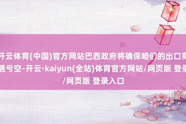 开云体育(中国)官方网站巴西政府将确保咱们的出口商不遭遇亏空-开云·kaiyun(全站)体育官方网站/网页版 登录入口