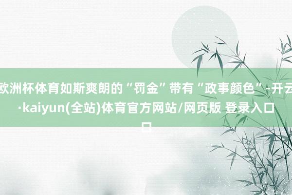 欧洲杯体育如斯爽朗的“罚金”带有“政事颜色”-开云·kaiyun(全站)体育官方网站/网页版 登录入口