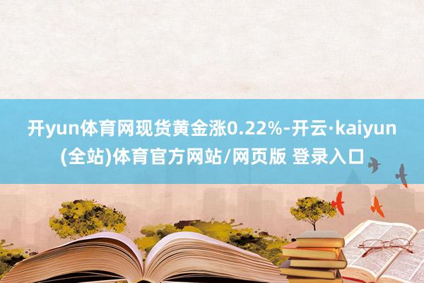 开yun体育网现货黄金涨0.22%-开云·kaiyun(全站)体育官方网站/网页版 登录入口