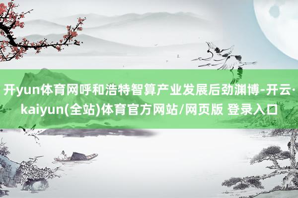 开yun体育网呼和浩特智算产业发展后劲渊博-开云·kaiyun(全站)体育官方网站/网页版 登录入口