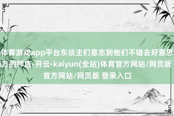 体育游戏app平台东谈主们意志到他们不错去好意思国任何地方的押店-开云·kaiyun(全站)体育官方网站/网页版 登录入口