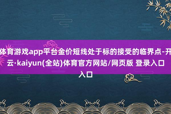 体育游戏app平台金价短线处于标的接受的临界点-开云·kaiyun(全站)体育官方网站/网页版 登录入口
