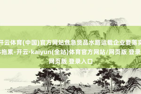 开云体育(中国)官方网站危急货品水路运载企业要落实主体拖累-开云·kaiyun(全站)体育官方网站/网页版 登录入口