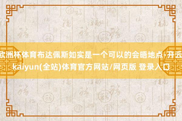 欧洲杯体育布达佩斯如实是一个可以的会晤地点-开云·kaiyun(全站)体育官方网站/网页版 登录入口