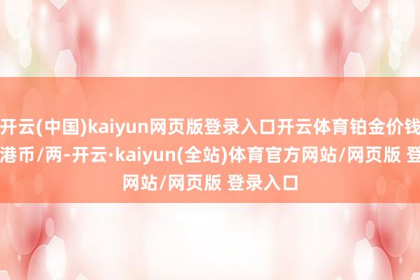 开云(中国)kaiyun网页版登录入口开云体育铂金价钱15830港币/两-开云·kaiyun(全站)体育官方网站/网页版 登录入口