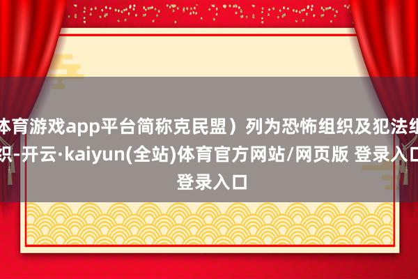 体育游戏app平台简称克民盟）列为恐怖组织及犯法组织-开云·kaiyun(全站)体育官方网站/网页版 登录入口