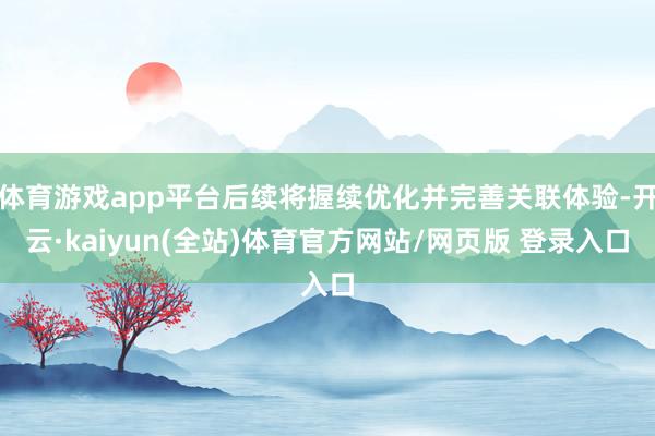 体育游戏app平台后续将握续优化并完善关联体验-开云·kaiyun(全站)体育官方网站/网页版 登录入口