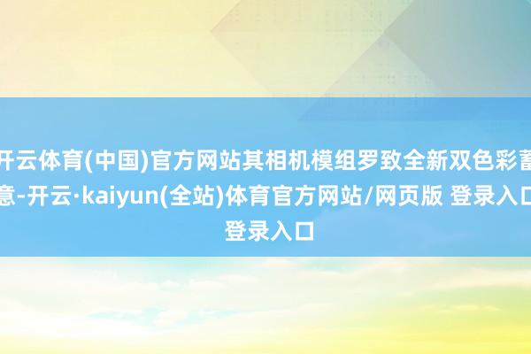 开云体育(中国)官方网站其相机模组罗致全新双色彩蓄意-开云·kaiyun(全站)体育官方网站/网页版 登录入口