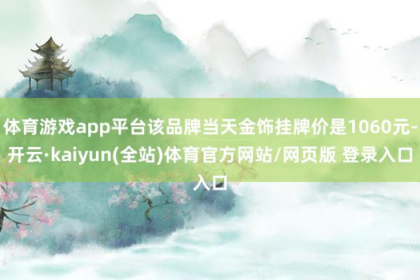 体育游戏app平台该品牌当天金饰挂牌价是1060元-开云·kaiyun(全站)体育官方网站/网页版 登录入口