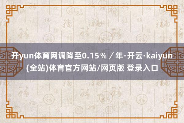 开yun体育网调降至0.15％／年-开云·kaiyun(全站)体育官方网站/网页版 登录入口