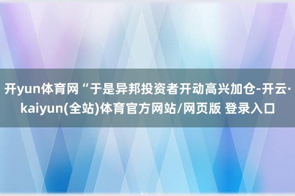 开yun体育网“于是异邦投资者开动高兴加仓-开云·kaiyun(全站)体育官方网站/网页版 登录入口