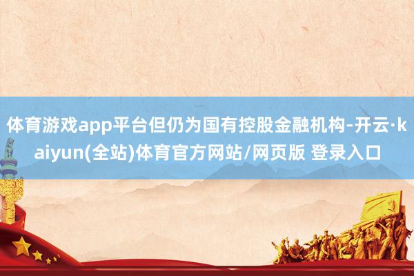 体育游戏app平台但仍为国有控股金融机构-开云·kaiyun(全站)体育官方网站/网页版 登录入口