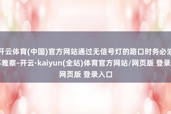 开云体育(中国)官方网站通过无信号灯的路口时务必泊车不雅察-开云·kaiyun(全站)体育官方网站/网页版 登录入口