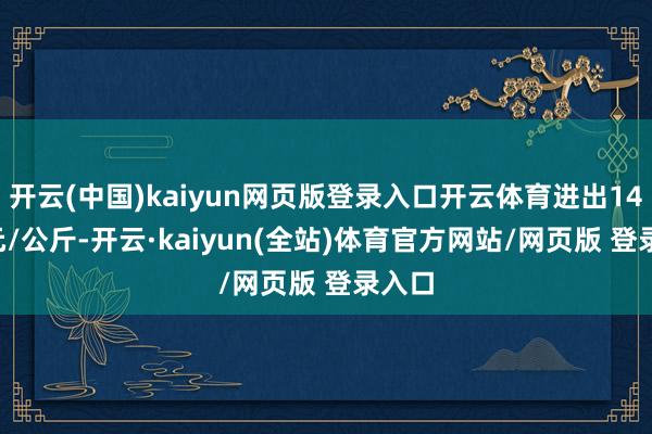 开云(中国)kaiyun网页版登录入口开云体育进出14.40元/公斤-开云·kaiyun(全站)体育官方网站/网页版 登录入口