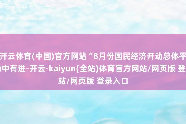 开云体育(中国)官方网站“8月份国民经济开动总体平定、稳中有进-开云·kaiyun(全站)体育官方网站/网页版 登录入口