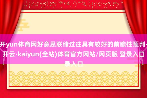 开yun体育网好意思联储过往具有较好的前瞻性预判-开云·kaiyun(全站)体育官方网站/网页版 登录入口