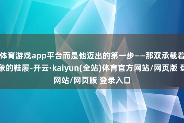 体育游戏app平台而是他迈出的第一步——那双承载着举座形象的鞋履-开云·kaiyun(全站)体育官方网站/网页版 登录入口
