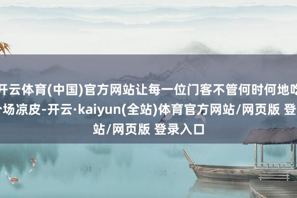开云体育(中国)官方网站让每一位门客不管何时何地吃到八分场凉皮-开云·kaiyun(全站)体育官方网站/网页版 登录入口