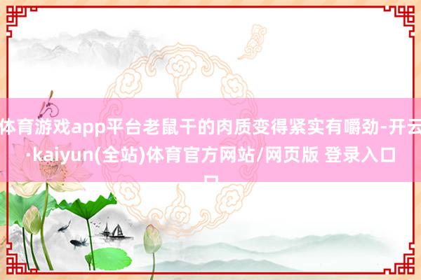 体育游戏app平台老鼠干的肉质变得紧实有嚼劲-开云·kaiyun(全站)体育官方网站/网页版 登录入口