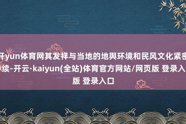 开yun体育网其发祥与当地的地舆环境和民风文化紧密持续-开云·kaiyun(全站)体育官方网站/网页版 登录入口
