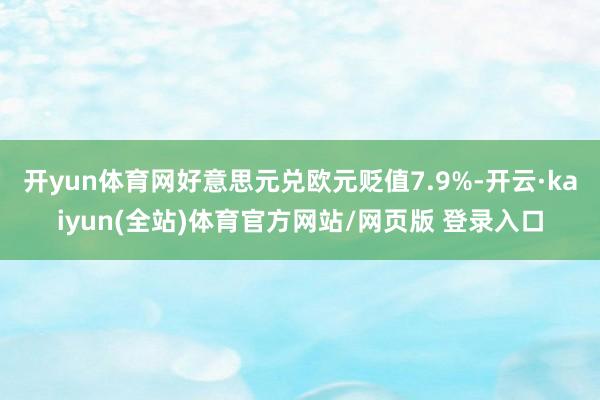 开yun体育网好意思元兑欧元贬值7.9%-开云·kaiyun(全站)体育官方网站/网页版 登录入口