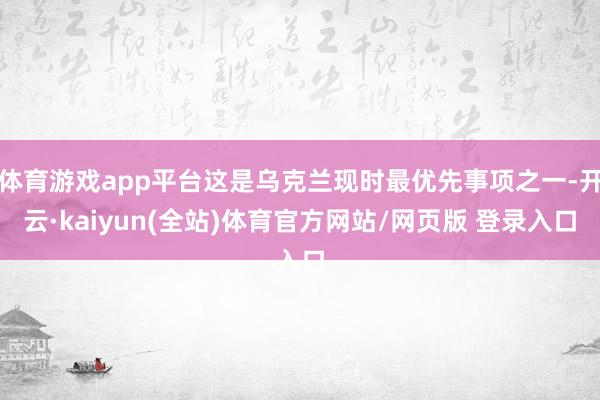 体育游戏app平台这是乌克兰现时最优先事项之一-开云·kaiyun(全站)体育官方网站/网页版 登录入口