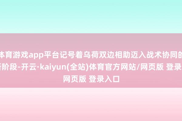 体育游戏app平台记号着乌荷双边相助迈入战术协同的全新阶段-开云·kaiyun(全站)体育官方网站/网页版 登录入口